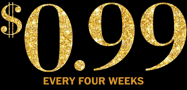 $0.99 EVERY FOUR WEEKS